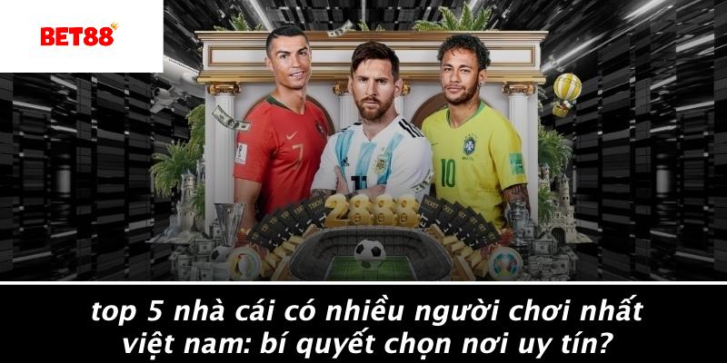 Muốn biết Top 5 Nhà Cái Có Nhiều Người Chơi Nhất Việt Nam