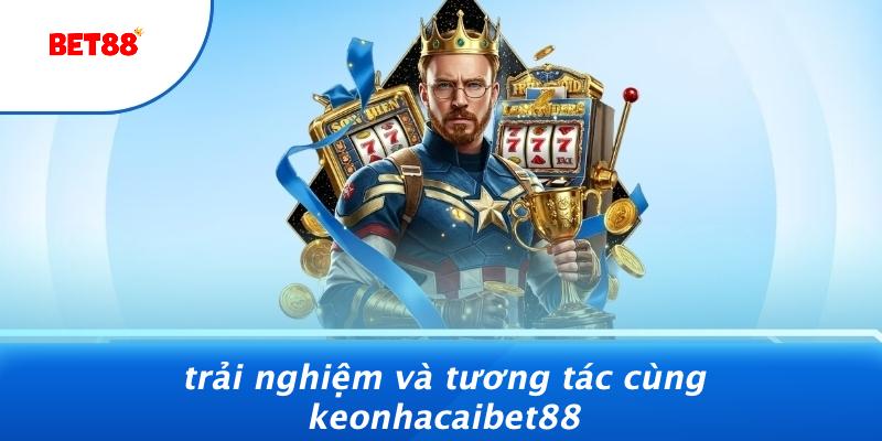 Trải Nghiệm Và Tương Tác Cùng Keonhacaibet88